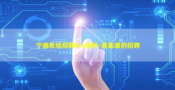 宁德夜场招聘ktv模特-最靠谱的招聘